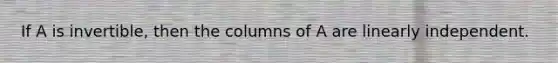 If A is invertible, then the columns of A are linearly independent.