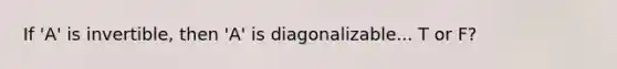 If 'A' is invertible, then 'A' is diagonalizable... T or F?