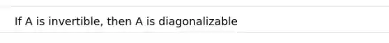 If A is invertible, then A is diagonalizable