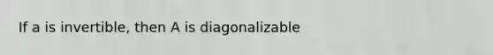 If a is invertible, then A is diagonalizable