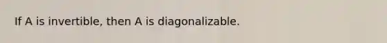 If A is​ invertible, then A is diagonalizable.