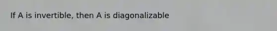 If A is​ invertible, then A is diagonalizable