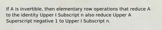 If A is​ invertible, then elementary row operations that reduce A to the identity Upper I Subscript n also reduce Upper A Superscript negative 1 to Upper I Subscript n.