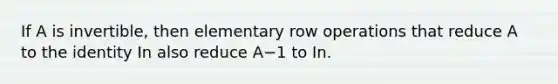 If A is​ invertible, then elementary row operations that reduce A to the identity In also reduce A−1 to In.