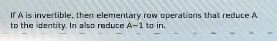 If A is​ invertible, then elementary row operations that reduce A to the identity. In also reduce A−1 to in.