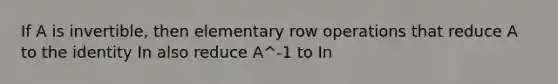 If A is invertible, then elementary row operations that reduce A to the identity In also reduce A^-1 to In