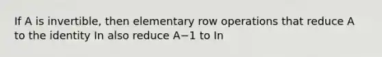 If A is​ invertible, then elementary row operations that reduce A to the identity In also reduce A−1 to In