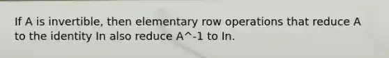 If A is invertible, then elementary row operations that reduce A to the identity In also reduce A^-1 to In.