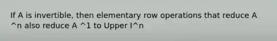 If A is​ invertible, then elementary row operations that reduce A ^n also reduce A ^1 to Upper I^n