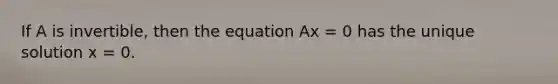 If A is​ invertible, then the equation Ax = 0 has the unique solution x = 0.