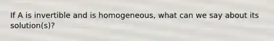 If A is invertible and is homogeneous, what can we say about its solution(s)?