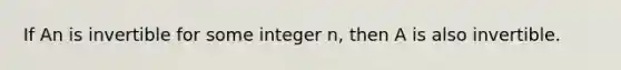 If An is invertible for some integer n, then A is also invertible.