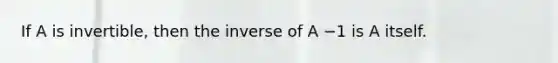 If A is invertible, then the inverse of A −1 is A itself.