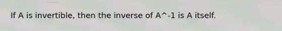 If A is​ invertible, then the inverse of A^-1 is A itself.