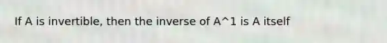 If A is invertible, then the inverse of A^1 is A itself