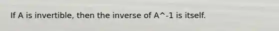 If A is invertible, then the inverse of A^-1 is itself.