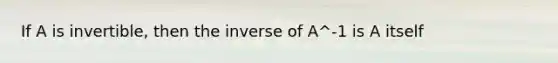 If A is invertible, then the inverse of A^-1 is A itself