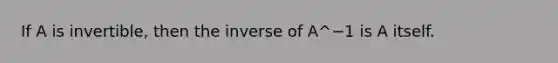 If A is invertible, then the inverse of A^−1 is A itself.