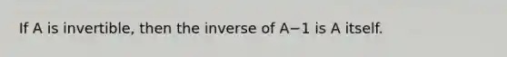 If A is invertible, then the inverse of A−1 is A itself.