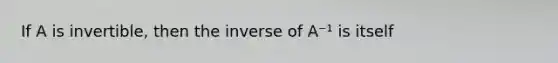 If A is invertible, then the inverse of A⁻¹ is itself