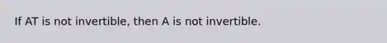 If AT is not​ invertible, then A is not invertible.