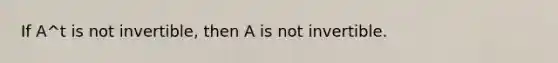 If A^t is not invertible, then A is not invertible.