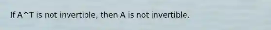 If A^T is not​ invertible, then A is not invertible.