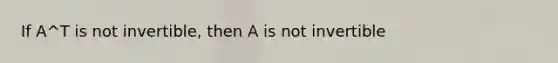 If A^T is not invertible, then A is not invertible