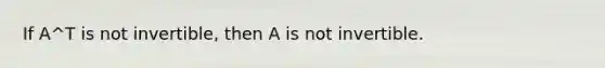 If A^T is not invertible, then A is not invertible.