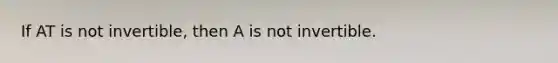 If AT is not invertible, then A is not invertible.