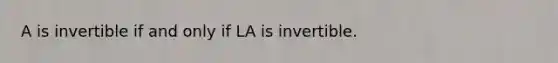 A is invertible if and only if LA is invertible.