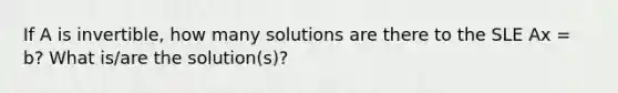 If A is invertible, how many solutions are there to the SLE Ax = b? What is/are the solution(s)?