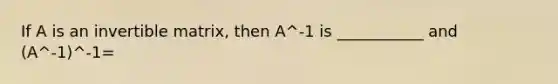 If A is an invertible matrix, then A^-1 is ___________ and (A^-1)^-1=