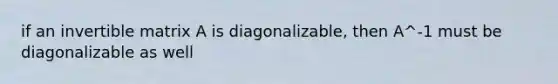 if an invertible matrix A is diagonalizable, then A^-1 must be diagonalizable as well