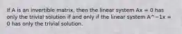 If A is an invertible matrix, then the linear system Ax = 0 has only the trivial solution if and only if the linear system A^−1x = 0 has only the trivial solution.