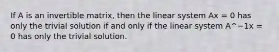 If A is an invertible matrix, then the linear system Ax = 0 has only the trivial solution if and only if the linear system A^−1x = 0 has only the trivial solution.