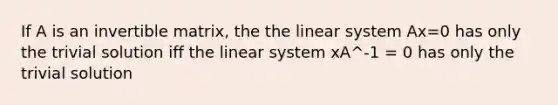 If A is an invertible matrix, the the linear system Ax=0 has only the trivial solution iff the linear system xA^-1 = 0 has only the trivial solution