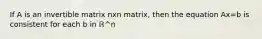 If A is an invertible matrix nxn matrix, then the equation Ax=b is consistent for each b in ℝ^n