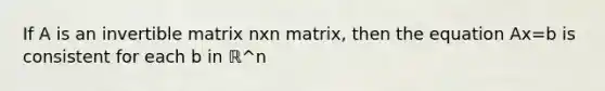 If A is an invertible matrix nxn matrix, then the equation Ax=b is consistent for each b in ℝ^n