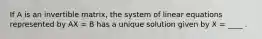 If A is an invertible matrix, the system of linear equations represented by AX = B has a unique solution given by X = ____ .