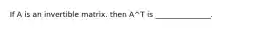 If A is an invertible matrix. then A^T is _______________.