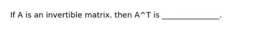 If A is an invertible matrix. then A^T is _______________.