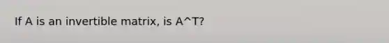 If A is an invertible matrix, is A^T?