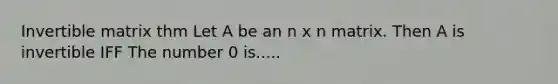 Invertible matrix thm Let A be an n x n matrix. Then A is invertible IFF The number 0 is.....