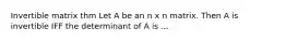 Invertible matrix thm Let A be an n x n matrix. Then A is invertible IFF the determinant of A is ...