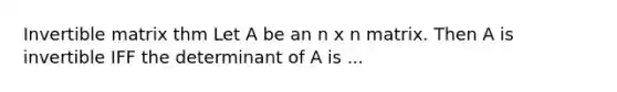 Invertible matrix thm Let A be an n x n matrix. Then A is invertible IFF the determinant of A is ...