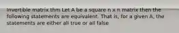 Invertible matrix thm Let A be a square n x n matrix then the following statements are equivalent. That is, for a given A, the statements are either all true or all false