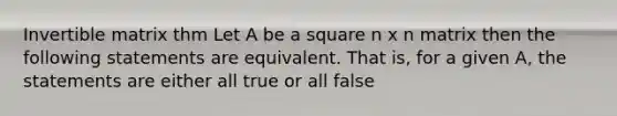 Invertible matrix thm Let A be a square n x n matrix then the following statements are equivalent. That is, for a given A, the statements are either all true or all false