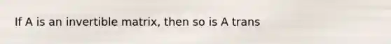 If A is an invertible matrix, then so is A trans