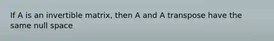 If A is an invertible matrix, then A and A transpose have the same null space